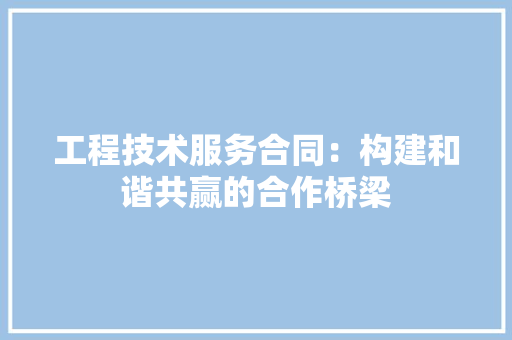 工程技術服務合同 構建和諧共贏的合作橋梁